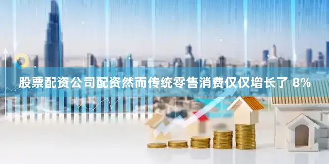 股票配资公司配资然而传统零售消费仅仅增长了 8%