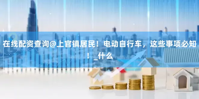 在线配资查询@上官镇居民！电动自行车，这些事项必知！_什么