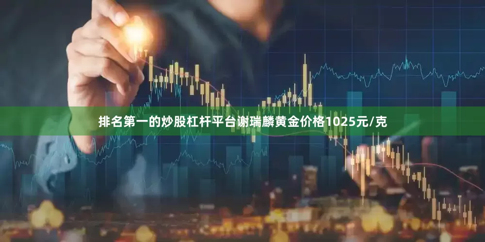 排名第一的炒股杠杆平台谢瑞麟黄金价格1025元/克
