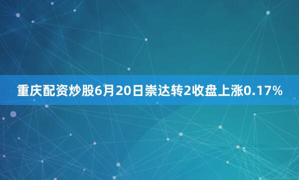 重庆配资炒股6月20日崇达转2收盘上涨0.17%