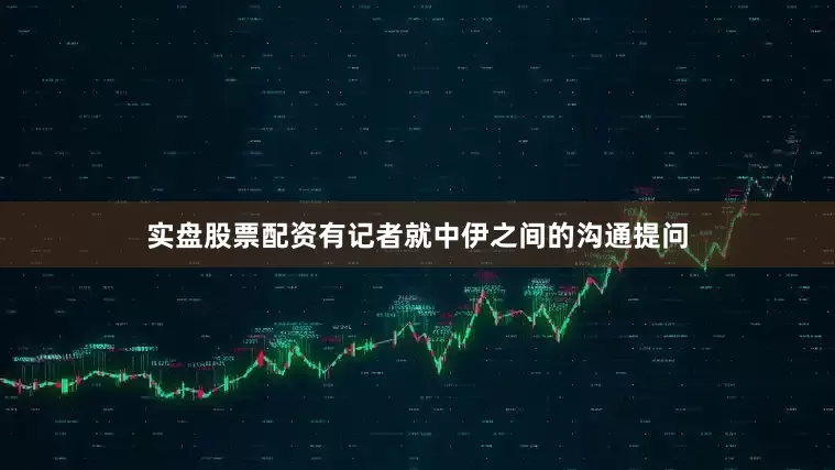 实盘股票配资有记者就中伊之间的沟通提问