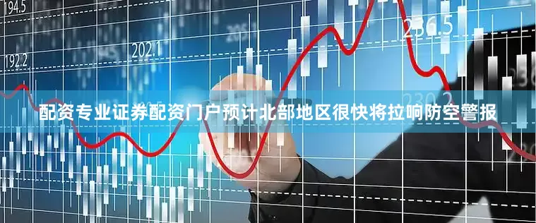 配资专业证券配资门户预计北部地区很快将拉响防空警报