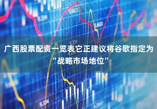 广西股票配资一览表它正建议将谷歌指定为 “战略市场地位”