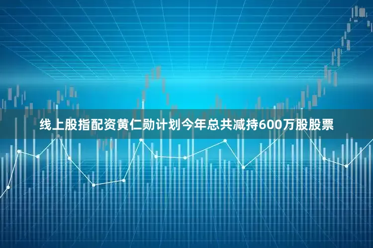 线上股指配资黄仁勋计划今年总共减持600万股股票