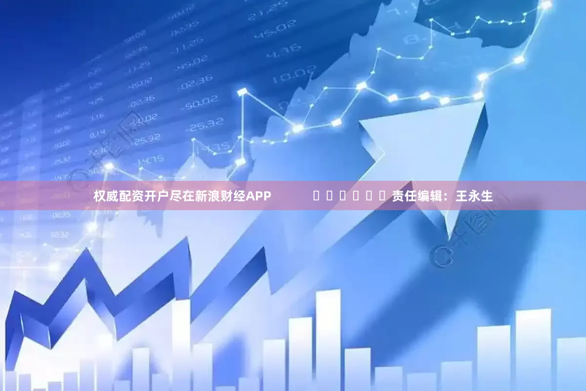 权威配资开户尽在新浪财经APP            						责任编辑：王永生