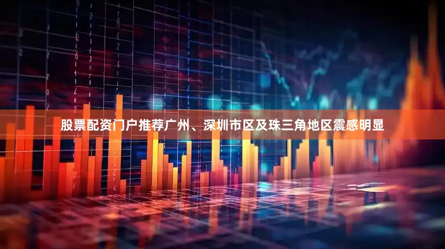 股票配资门户推荐广州、深圳市区及珠三角地区震感明显