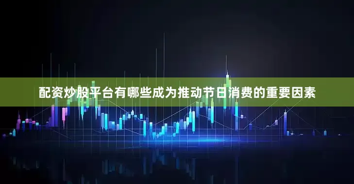 配资炒股平台有哪些成为推动节日消费的重要因素