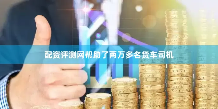 配资评测网帮助了两万多名货车司机