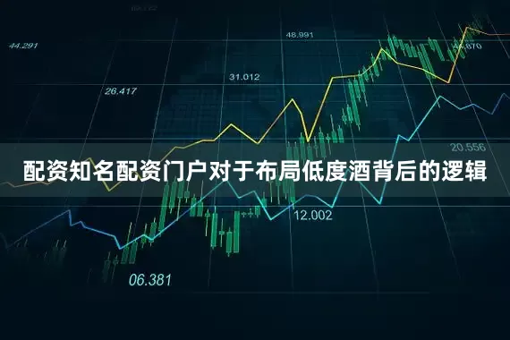 配资知名配资门户对于布局低度酒背后的逻辑
