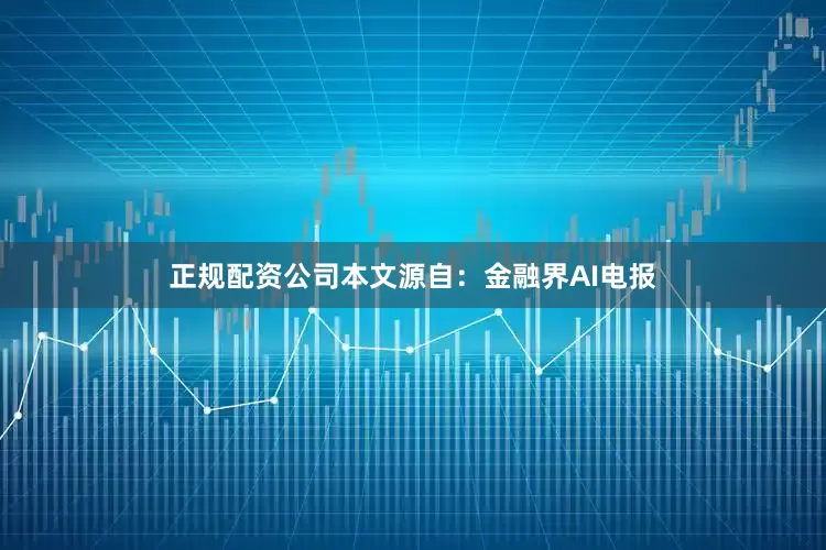 正规配资公司本文源自：金融界AI电报