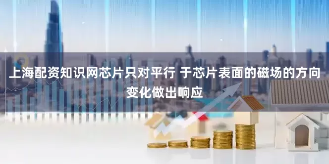上海配资知识网芯片只对平行 于芯片表面的磁场的方向变化做出响应