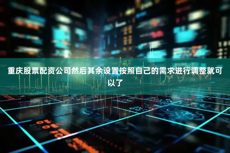 重庆股票配资公司然后其余设置按照自己的需求进行调整就可以了