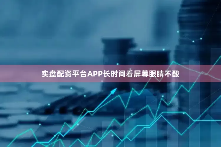 实盘配资平台APP长时间看屏幕眼睛不酸