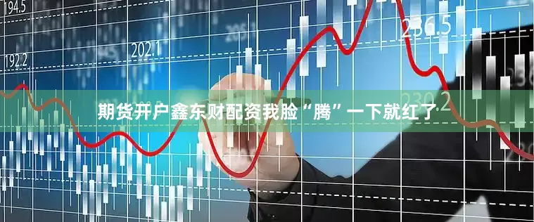 期货开户鑫东财配资我脸“腾”一下就红了