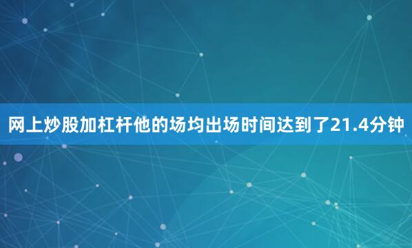 网上炒股加杠杆他的场均出场时间达到了21.4分钟