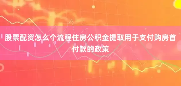 股票配资怎么个流程住房公积金提取用于支付购房首付款的政策