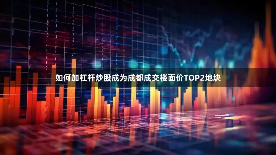 如何加杠杆炒股成为成都成交楼面价TOP2地块