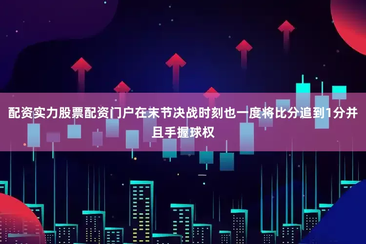 配资实力股票配资门户在末节决战时刻也一度将比分追到1分并且手握球权