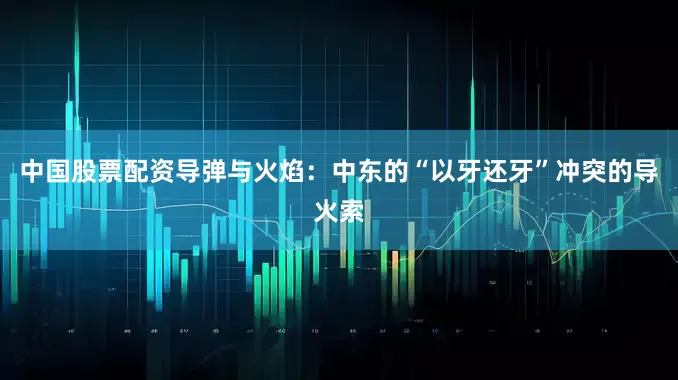 中国股票配资导弹与火焰：中东的“以牙还牙”冲突的导火索