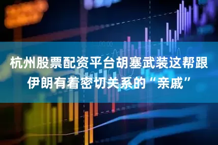 杭州股票配资平台胡塞武装这帮跟伊朗有着密切关系的“亲戚”