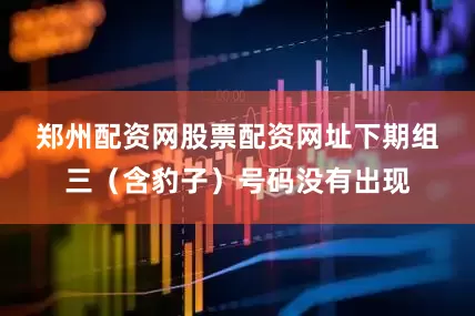 郑州配资网股票配资网址　　下期组三（含豹子）号码没有出现