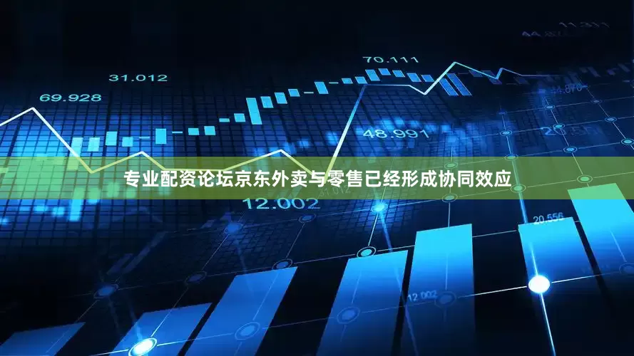 专业配资论坛京东外卖与零售已经形成协同效应