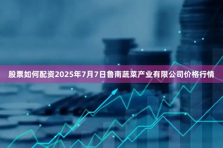 股票如何配资2025年7月7日鲁南蔬菜产业有限公司价格行情