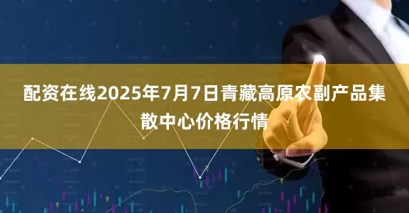 配资在线2025年7月7日青藏高原农副产品集散中心价格行情