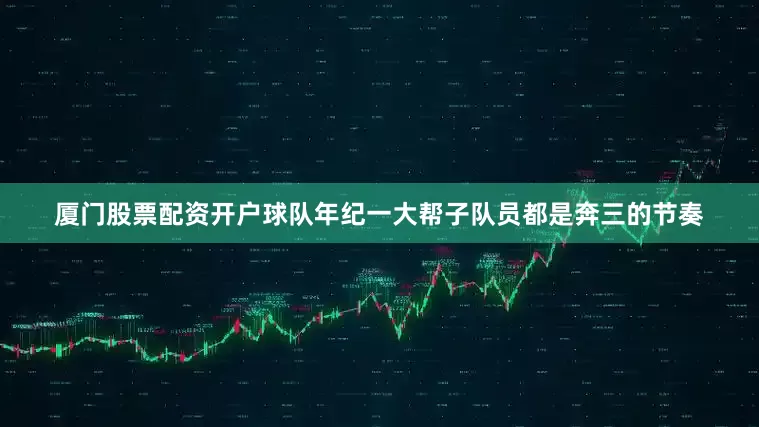 厦门股票配资开户球队年纪一大帮子队员都是奔三的节奏