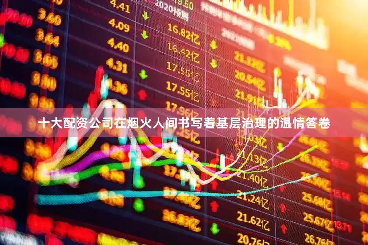 十大配资公司在烟火人间书写着基层治理的温情答卷