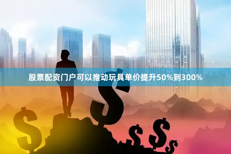 股票配资门户可以推动玩具单价提升50%到300%