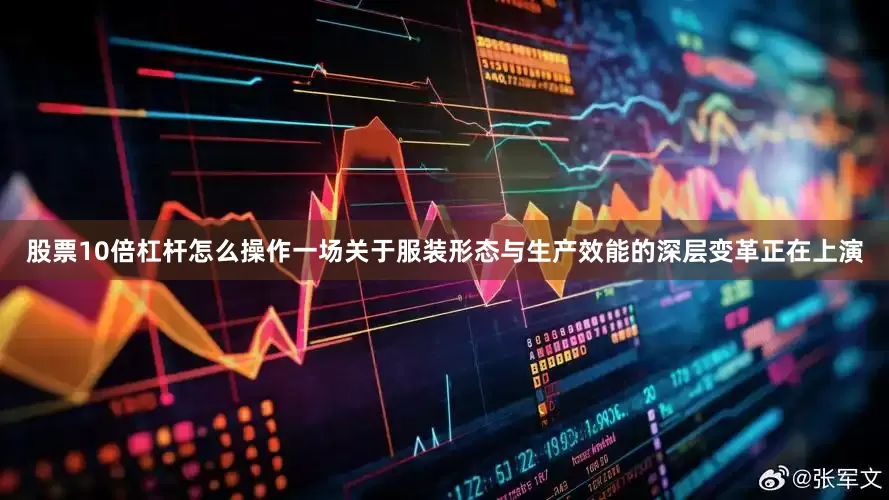 股票10倍杠杆怎么操作一场关于服装形态与生产效能的深层变革正在上演