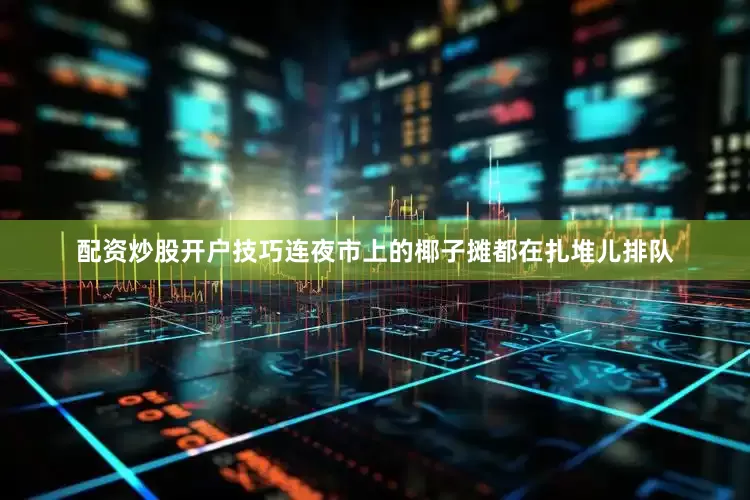 配资炒股开户技巧连夜市上的椰子摊都在扎堆儿排队