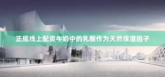 正规线上配资牛奶中的乳酸作为天然保湿因子