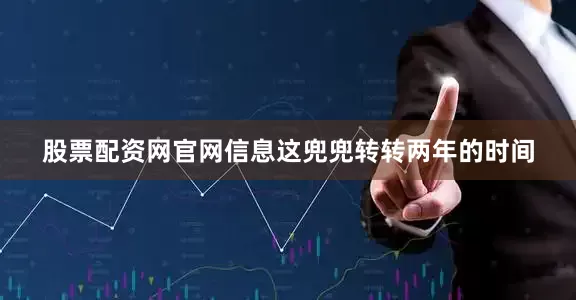 股票配资网官网信息这兜兜转转两年的时间