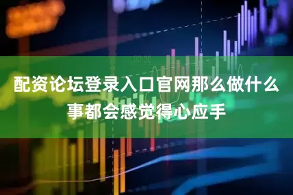 配资论坛登录入口官网那么做什么事都会感觉得心应手