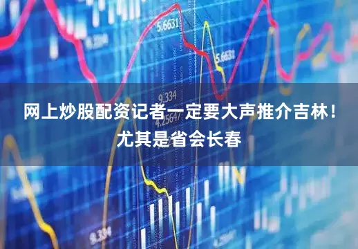 网上炒股配资记者一定要大声推介吉林！尤其是省会长春