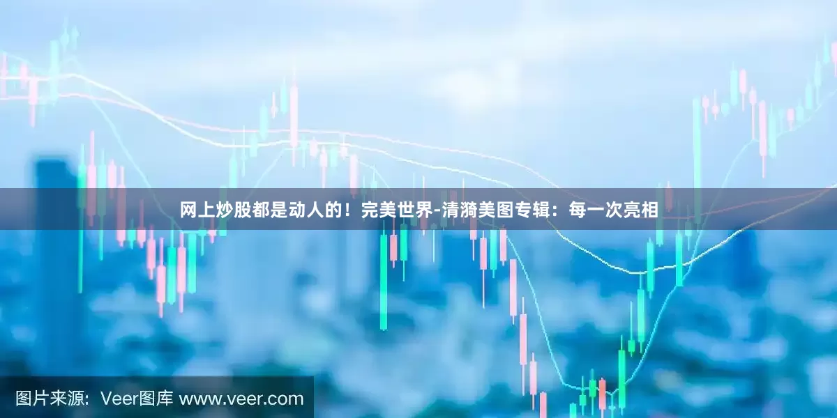 网上炒股都是动人的！完美世界-清漪美图专辑：每一次亮相