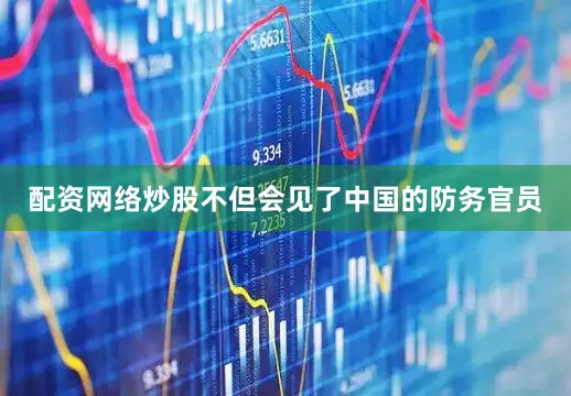 配资网络炒股不但会见了中国的防务官员