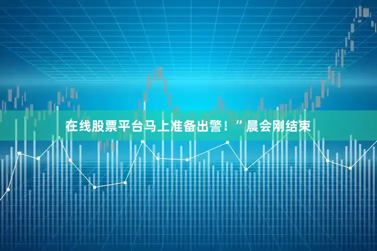在线股票平台马上准备出警！”晨会刚结束