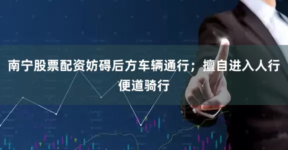 南宁股票配资妨碍后方车辆通行；擅自进入人行便道骑行