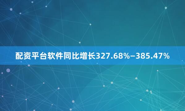 配资平台软件同比增长327.68%—385.47%