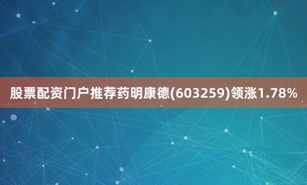 股票配资门户推荐药明康德(603259)领涨1.78%