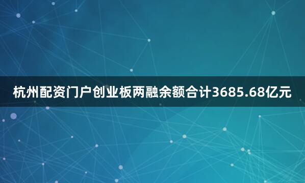 杭州配资门户创业板两融余额合计3685.68亿元