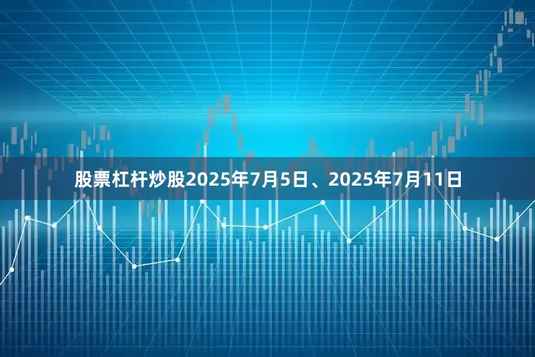 股票杠杆炒股　　2025年7月5日、2025年7月11日