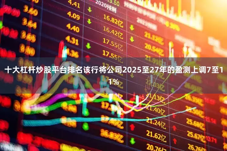 十大杠杆炒股平台排名该行将公司2025至27年的盈测上调7至11%