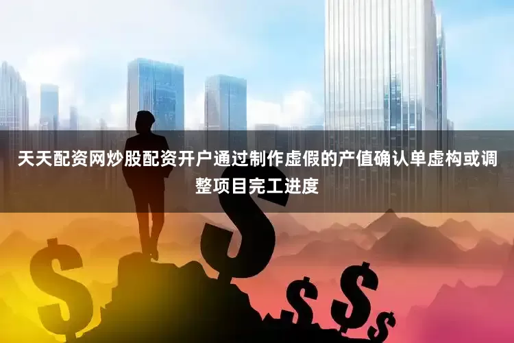 天天配资网炒股配资开户通过制作虚假的产值确认单虚构或调整项目完工进度