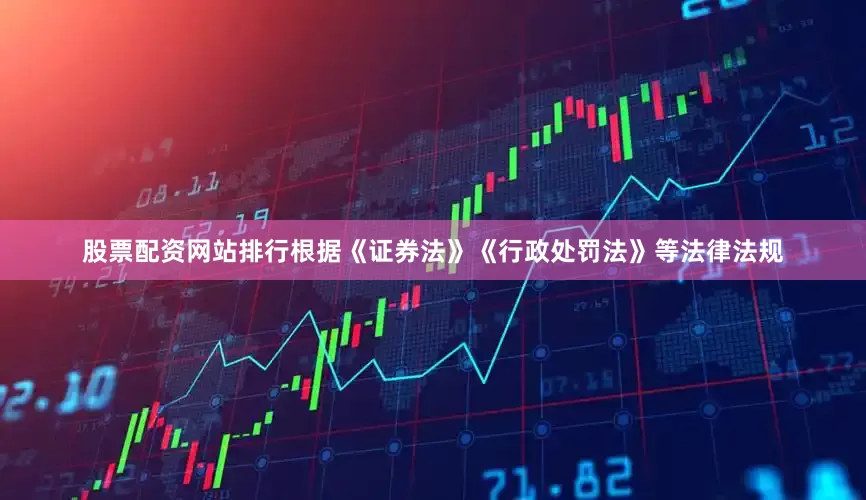 股票配资网站排行根据《证券法》《行政处罚法》等法律法规