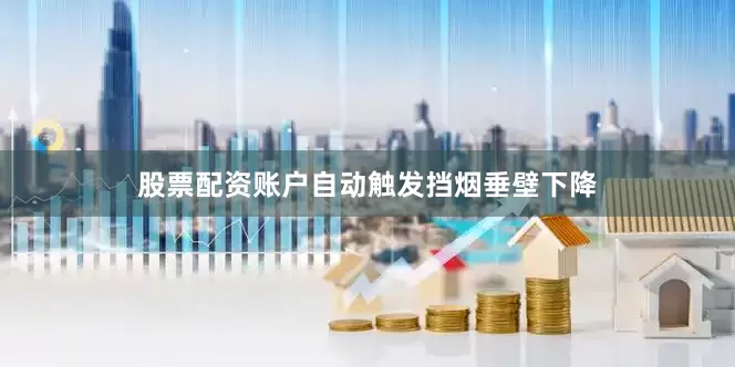 股票配资账户自动触发挡烟垂壁下降