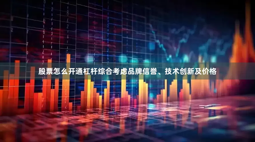 股票怎么开通杠杆综合考虑品牌信誉、技术创新及价格